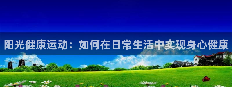 即嗨体育app下载：阳光健康运动：如何在日常生活中实现身心健康